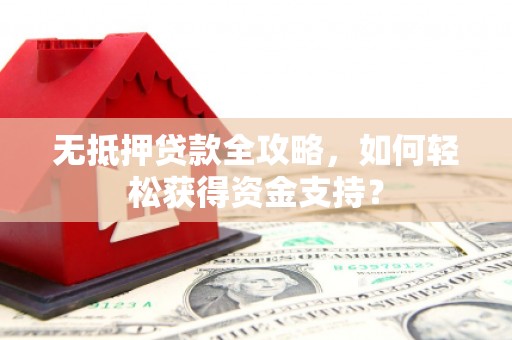 玉东无抵押贷款全攻略，如何轻松获得资金支持？