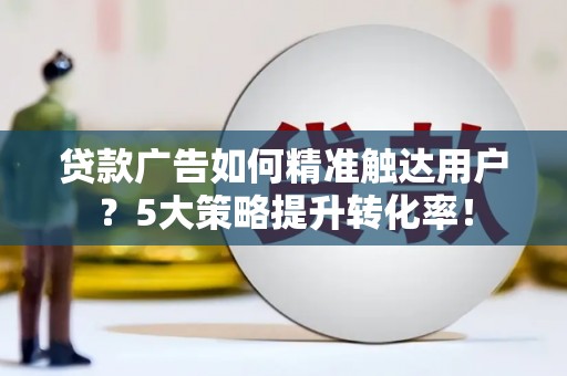 玉东贷款广告如何精准触达用户？5大策略提升转化率！