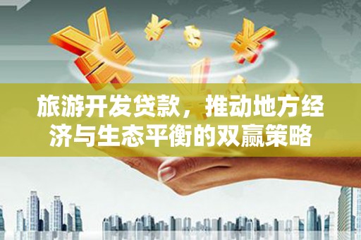 玉东旅游开发贷款，推动地方经济与生态平衡的双赢策略