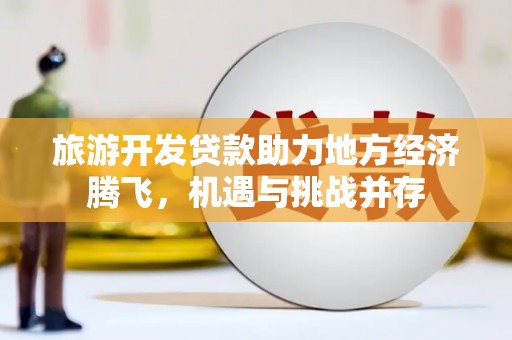 玉东旅游开发贷款助力地方经济腾飞，机遇与挑战并存