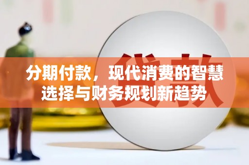 玉东分期付款，现代消费的智慧选择与财务规划新趋势