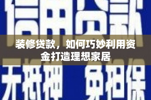 玉东装修贷款，如何巧妙利用资金打造理想家居