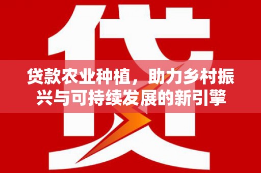 玉东贷款农业种植，助力乡村振兴与可持续发展的新引擎