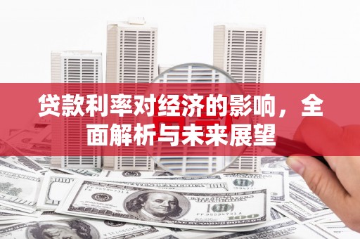 玉东贷款利率对经济的影响，全面解析与未来展望