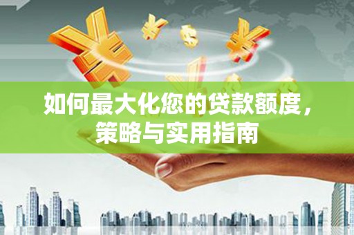 玉东如何最大化您的贷款额度，策略与实用指南