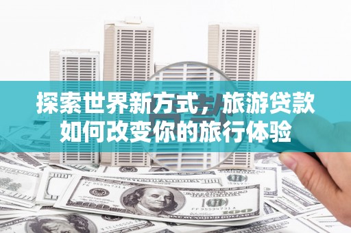 玉东探索世界新方式，旅游贷款如何改变你的旅行体验
