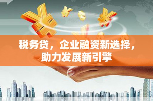 玉东税务贷，企业融资新选择，助力发展新引擎