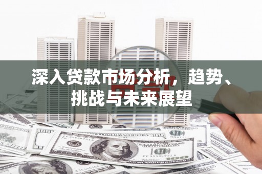 玉东深入贷款市场分析，趋势、挑战与未来展望