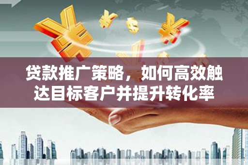 玉东贷款推广策略，如何高效触达目标客户并提升转化率