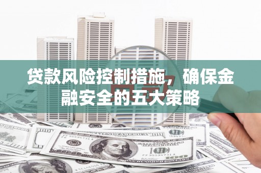 玉东贷款风险控制措施，确保金融安全的五大策略