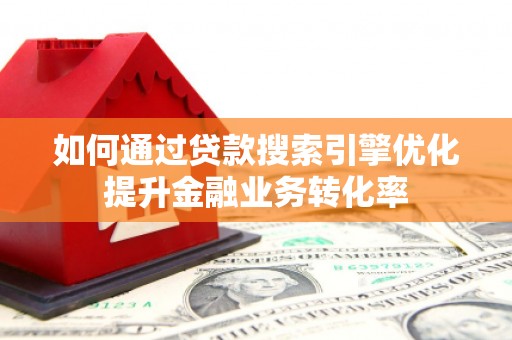 玉东如何通过贷款搜索引擎优化提升金融业务转化率