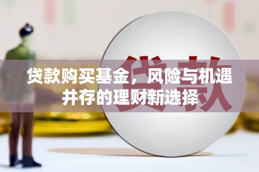 玉东贷款购买基金，风险与机遇并存的理财新选择