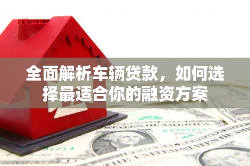 玉东全面解析车辆贷款，如何选择最适合你的融资方案